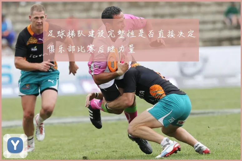 足球梯队建设完整性是否直接决定俱乐部比赛后继力量