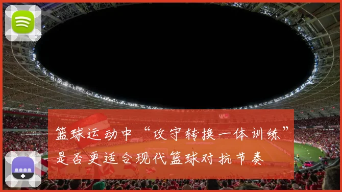 篮球运动中“攻守转换一体训练”是否更适合现代篮球对抗节奏