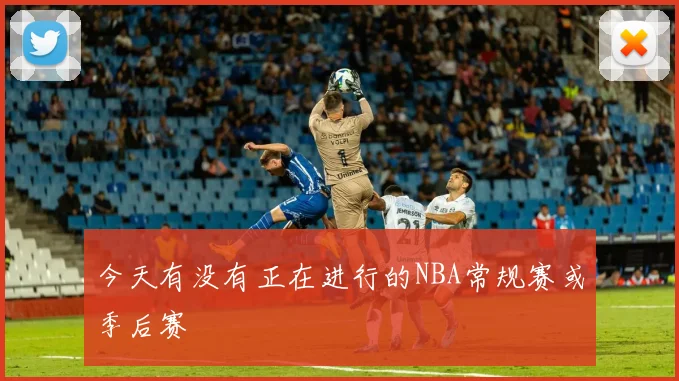 今天有没有正在进行的NBA常规赛或季后赛