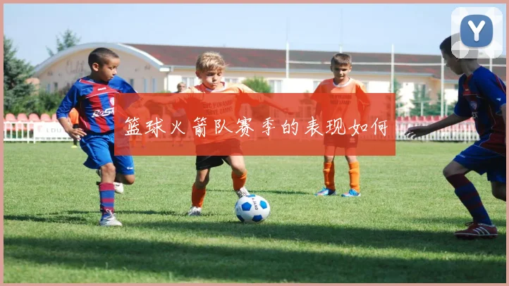 篮球火箭队赛季的表现如何