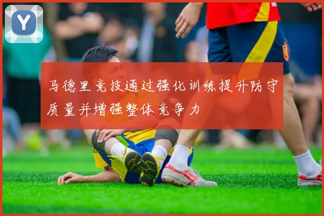 马德里竞技通过强化训练提升防守质量并增强整体竞争力