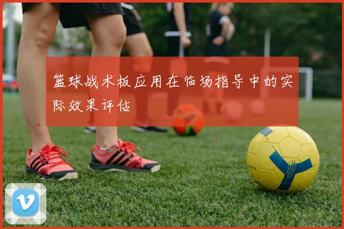 篮球战术板应用在临场指导中的实际效果评估