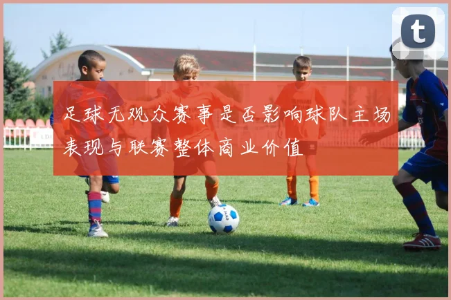足球无观众赛事是否影响球队主场表现与联赛整体商业价值