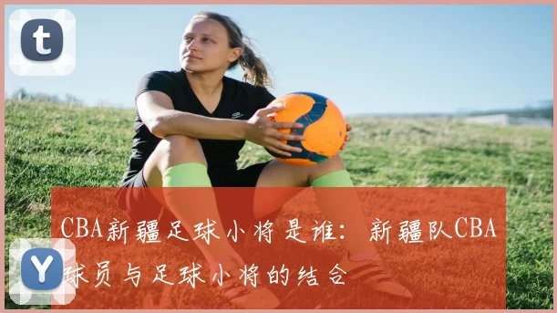 CBA新疆足球小将是谁：新疆队CBA球员与足球小将的结合