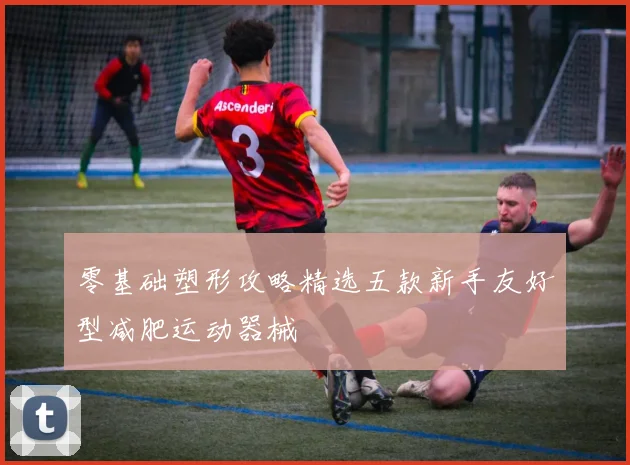 零基础塑形攻略精选五款新手友好型减肥运动器械