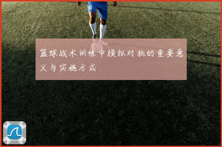 篮球战术训练中模拟对抗的重要意义与实施方式