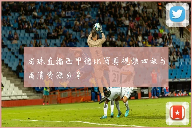 龙珠直播西甲德比写真视频回放与高清资源分享