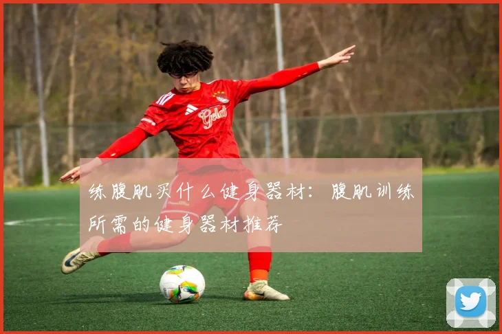 练腹肌买什么健身器材：腹肌训练所需的健身器材推荐