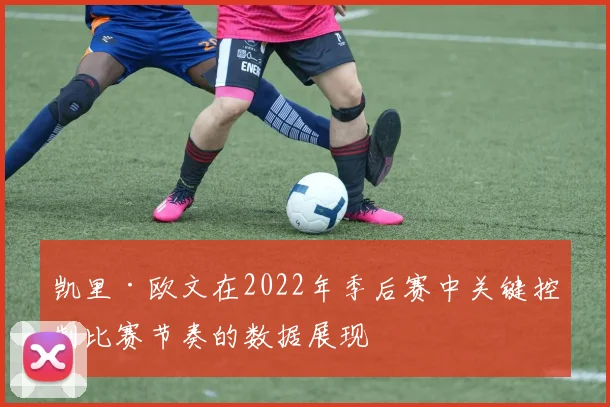 凯里·欧文在2022年季后赛中关键控制比赛节奏的数据展现