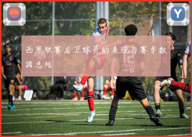 西甲联赛后卫球员的表现与赛季数据总结