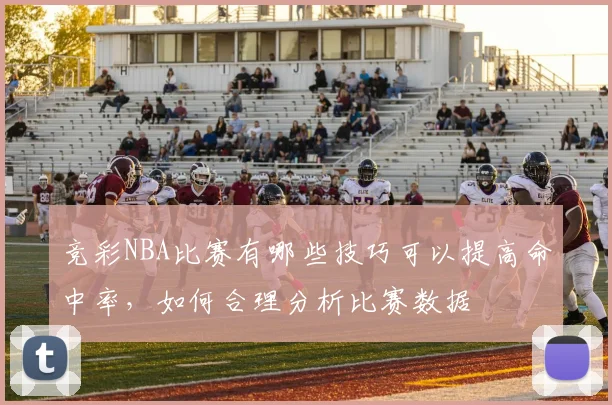 竞彩NBA比赛有哪些技巧可以提高命中率,如何合理分析比赛数据