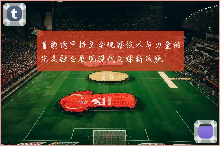 鲁能德甲拼图全观察技术与力量的完美融合展现现代足球新风貌