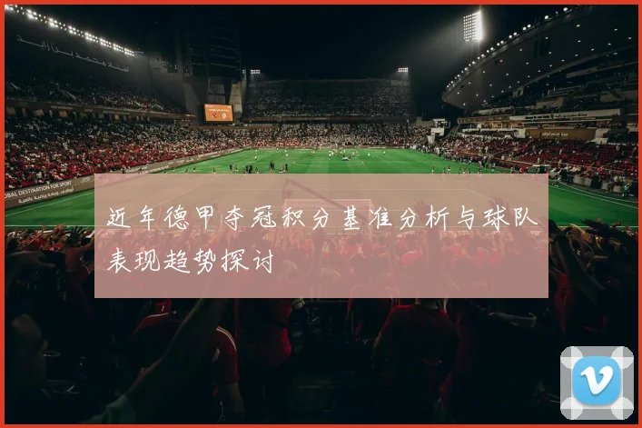 近年德甲夺冠积分基准分析与球队表现趋势探讨