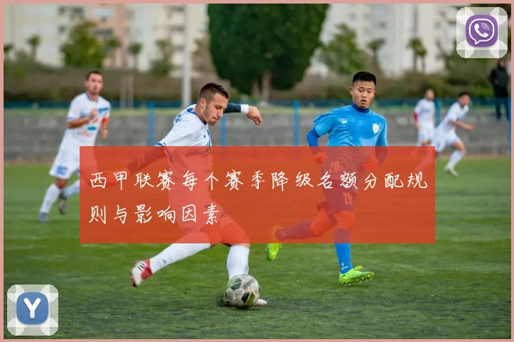 西甲联赛每个赛季降级名额分配规则与影响因素